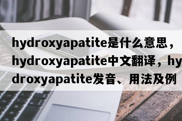hydroxyapatite是什么意思，hydroxyapatite中文翻譯，hydroxyapatite發(fā)音、用法及例句