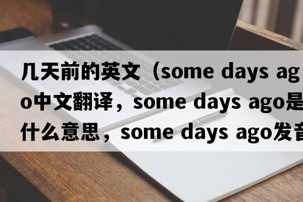 幾天前的英文（some days ago中文翻譯，some days ago是什么意思，some days ago發(fā)音、用法及例句）