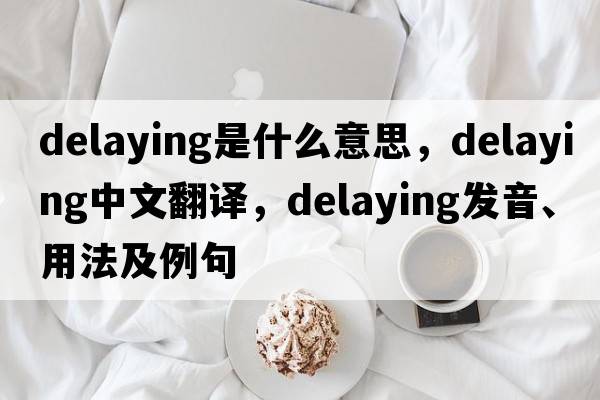 delaying是什么意思，delaying中文翻譯，delaying發(fā)音、用法及例句