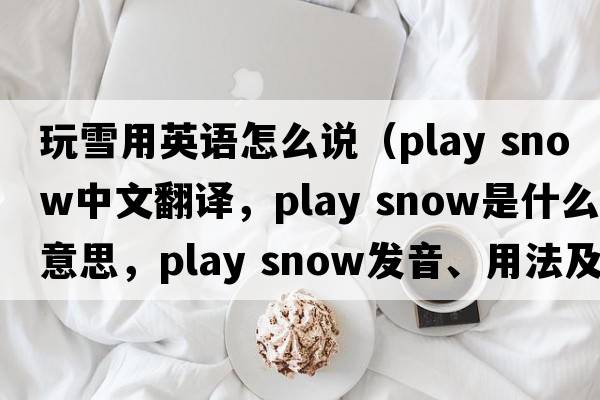 玩雪用英語(yǔ)怎么說(shuō)（play snow中文翻譯，play snow是什么意思，play snow發(fā)音、用法及例句）