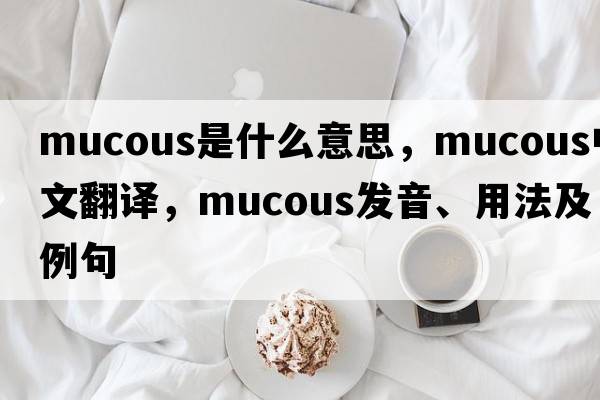 mucous是什么意思，mucous中文翻譯，mucous發(fā)音、用法及例句
