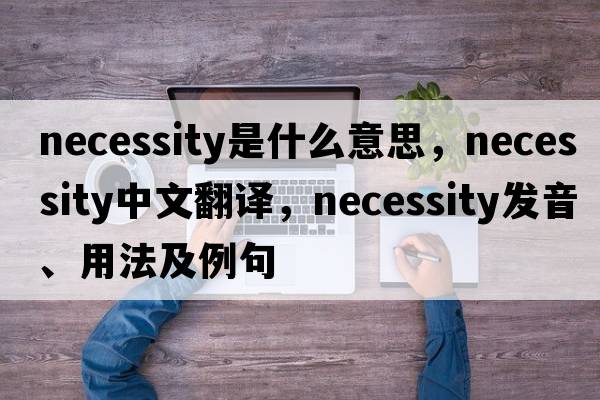 necessity是什么意思，necessity中文翻譯，necessity發(fā)音、用法及例句