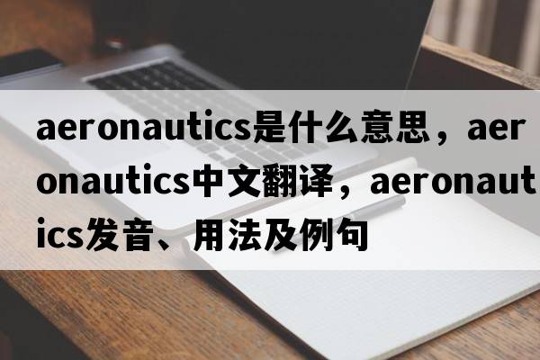 aeronautics是什么意思，aeronautics中文翻譯，aeronautics發(fā)音、用法及例句