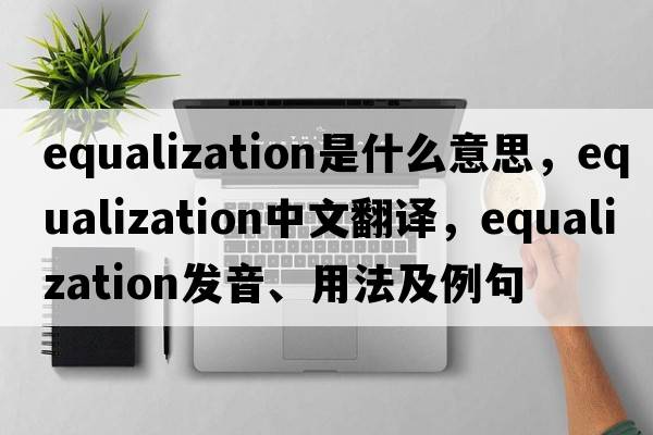 equalization是什么意思，equalization中文翻譯，equalization發(fā)音、用法及例句