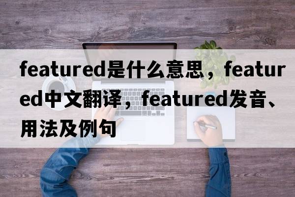 featured是什么意思，featured中文翻譯，featured發(fā)音、用法及例句