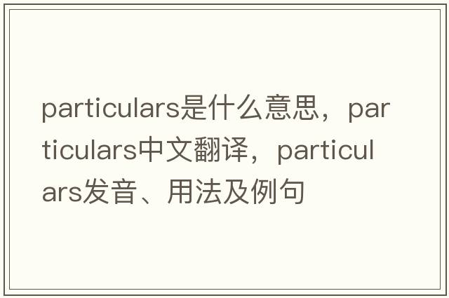 particulars是什么意思，particulars中文翻譯，particulars發(fā)音、用法及例句