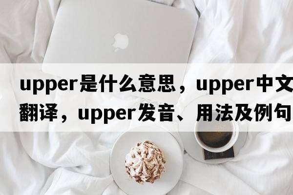 upper是什么意思，upper中文翻譯，upper發(fā)音、用法及例句
