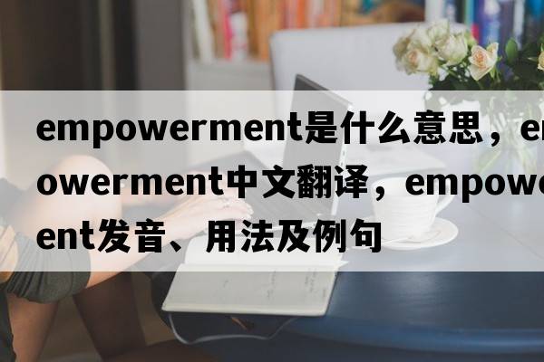 empowerment是什么意思，empowerment中文翻譯，empowerment發(fā)音、用法及例句