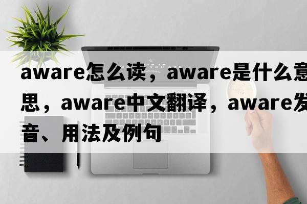 aware怎么讀，aware是什么意思，aware中文翻譯，aware發(fā)音、用法及例句