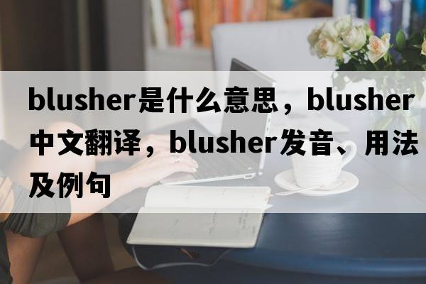 blusher是什么意思，blusher中文翻譯，blusher發(fā)音、用法及例句