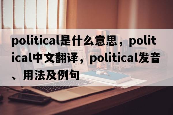 political是什么意思，political中文翻譯，political發(fā)音、用法及例句