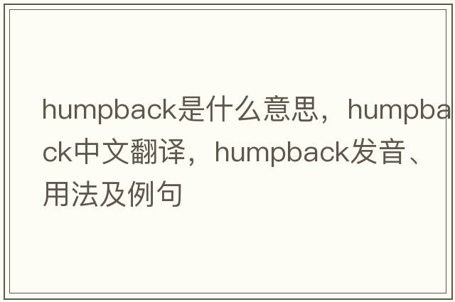 humpback是什么意思，humpback中文翻譯，humpback發(fā)音、用法及例句