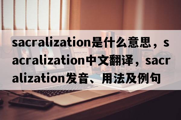 sacralization是什么意思，sacralization中文翻譯，sacralization發(fā)音、用法及例句