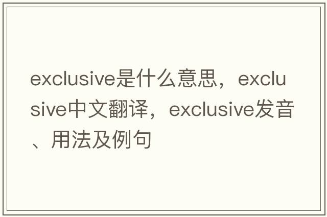 exclusive是什么意思，exclusive中文翻譯，exclusive發(fā)音、用法及例句