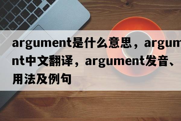 argument是什么意思，argument中文翻譯，argument發(fā)音、用法及例句