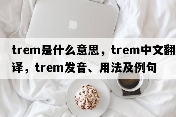 trem是什么意思，trem中文翻譯，trem發(fā)音、用法及例句