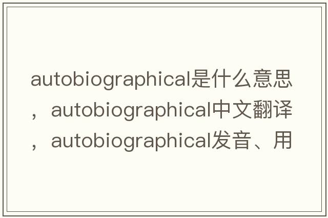 autobiographical是什么意思，autobiographical中文翻譯，autobiographical發(fā)音、用法及例句