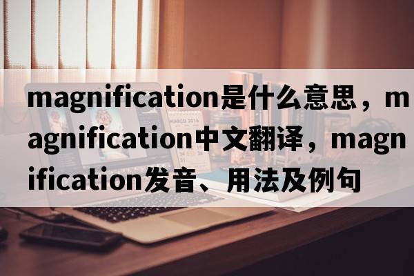 magnification是什么意思，magnification中文翻譯，magnification發(fā)音、用法及例句