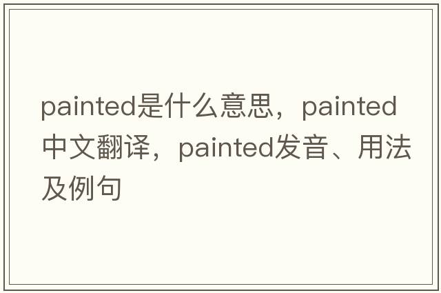 painted是什么意思，painted中文翻譯，painted發(fā)音、用法及例句