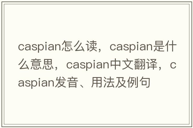 caspian怎么讀，Caspian是什么意思，Caspian中文翻譯，Caspian發(fā)音、用法及例句