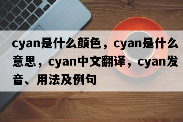 cyan是什么顏色，cyan是什么意思，cyan中文翻譯，cyan發(fā)音、用法及例句