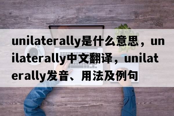 unilaterally是什么意思，unilaterally中文翻譯，unilaterally發(fā)音、用法及例句