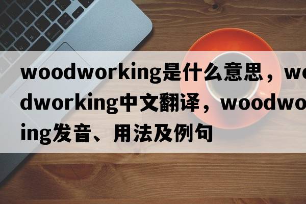 woodworking是什么意思，woodworking中文翻譯，woodworking發(fā)音、用法及例句