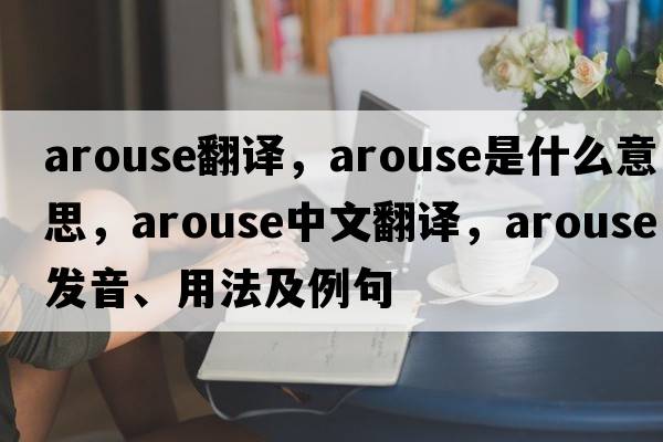 arouse翻譯，arouse是什么意思，arouse中文翻譯，arouse發(fā)音、用法及例句
