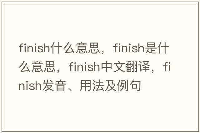 finish什么意思，finish是什么意思，finish中文翻譯，finish發(fā)音、用法及例句