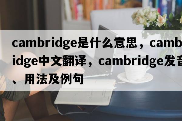 Cambridge是什么意思，Cambridge中文翻譯，Cambridge發(fā)音、用法及例句