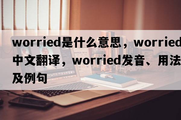 worried是什么意思，worried中文翻譯，worried發(fā)音、用法及例句