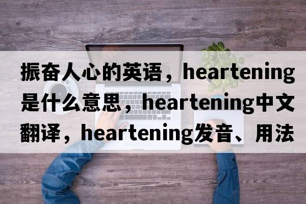 振奮人心的英語(yǔ)，heartening是什么意思，heartening中文翻譯，heartening發(fā)音、用法及例句