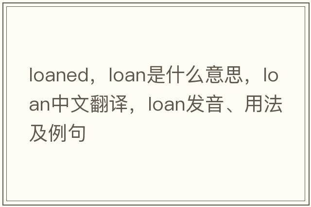 loaned，loan是什么意思，loan中文翻譯，loan發(fā)音、用法及例句