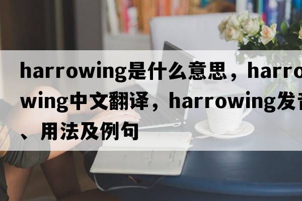 harrowing是什么意思，harrowing中文翻譯，harrowing發(fā)音、用法及例句