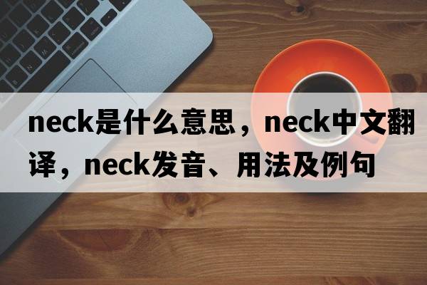 neck是什么意思，neck中文翻譯，neck發(fā)音、用法及例句