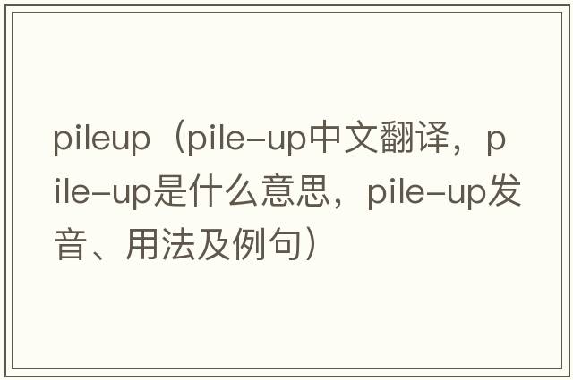 pileup（pile-up中文翻譯，pile-up是什么意思，pile-up發(fā)音、用法及例句）