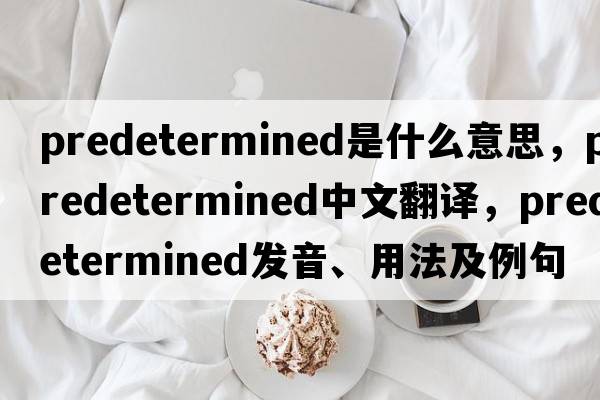 predetermined是什么意思，predetermined中文翻譯，predetermined發(fā)音、用法及例句