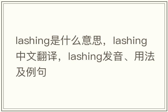 lashing是什么意思，lashing中文翻譯，lashing發(fā)音、用法及例句