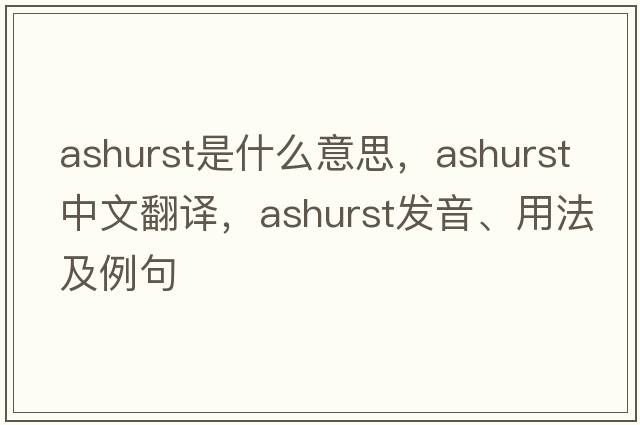 Ashurst是什么意思，Ashurst中文翻譯，Ashurst發(fā)音、用法及例句