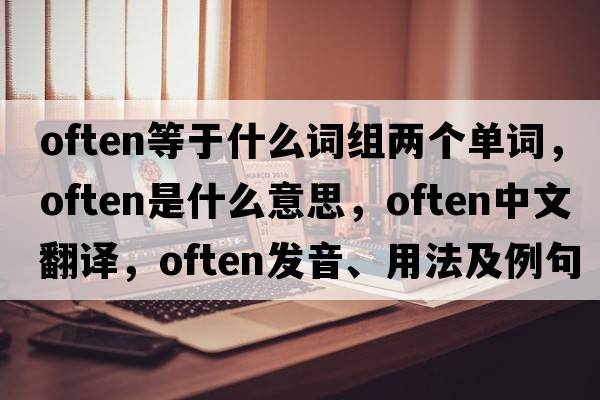 often等于什么詞組兩個(gè)單詞，often是什么意思，often中文翻譯，often發(fā)音、用法及例句