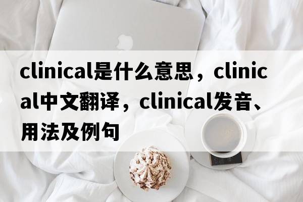 clinical是什么意思，clinical中文翻譯，clinical發(fā)音、用法及例句