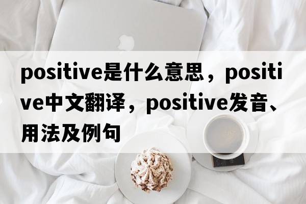 positive是什么意思，positive中文翻譯，positive發(fā)音、用法及例句