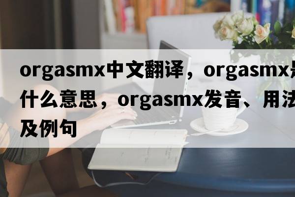 orgasmx中文翻譯，orgasmx是什么意思，orgasmx發(fā)音、用法及例句