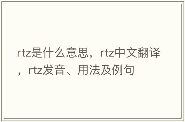 RTZ是什么意思，RTZ中文翻譯，RTZ發(fā)音、用法及例句