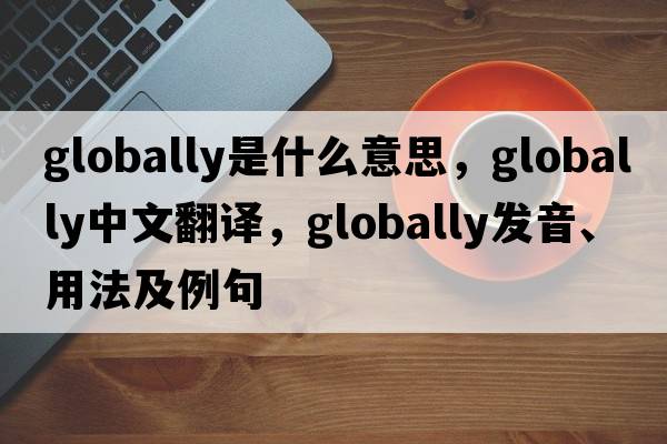 globally是什么意思，globally中文翻譯，globally發(fā)音、用法及例句