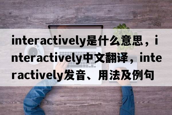 interactively是什么意思，interactively中文翻譯，interactively發(fā)音、用法及例句