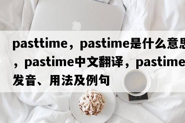pasttime，pastime是什么意思，pastime中文翻譯，pastime發(fā)音、用法及例句
