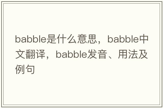 babble是什么意思，babble中文翻譯，babble發(fā)音、用法及例句