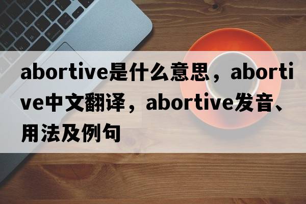 abortive是什么意思，abortive中文翻譯，abortive發(fā)音、用法及例句