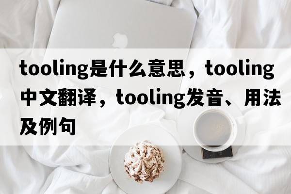 tooling是什么意思，tooling中文翻譯，tooling發(fā)音、用法及例句